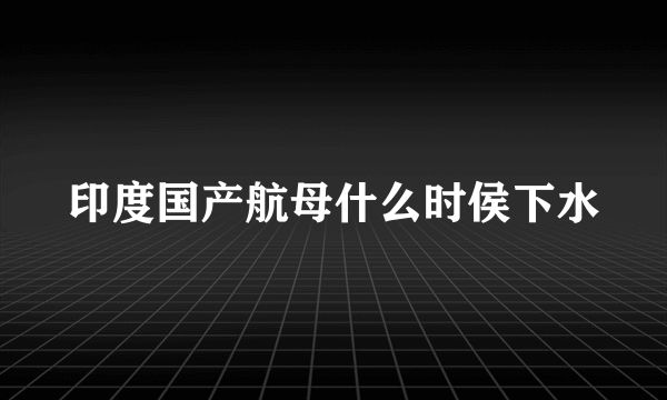 印度国产航母什么时侯下水