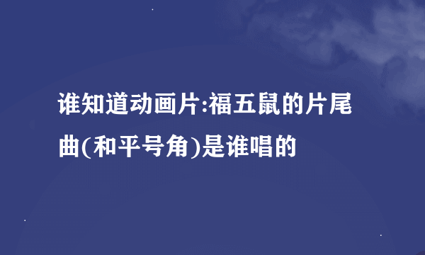 谁知道动画片:福五鼠的片尾曲(和平号角)是谁唱的