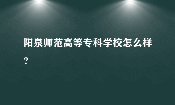 阳泉师范高等专科学校怎么样？