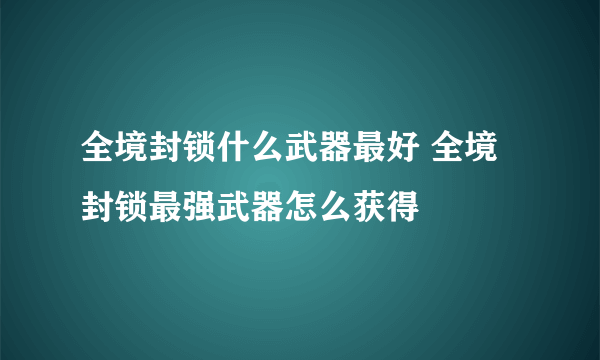 全境封锁什么武器最好 全境封锁最强武器怎么获得