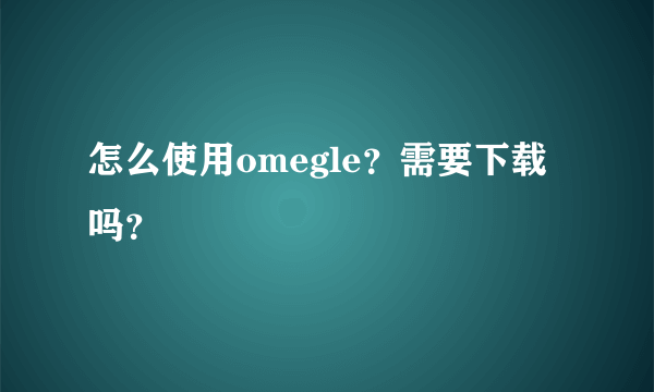 怎么使用omegle？需要下载吗？