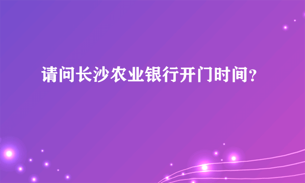 请问长沙农业银行开门时间？