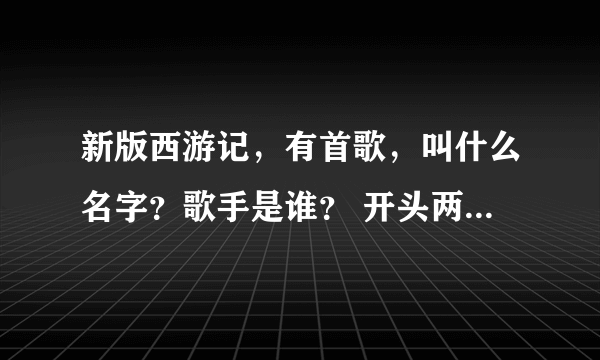 新版西游记，有首歌，叫什么名字？歌手是谁？ 开头两句，你那温柔的目光，让我感受爱的滋润。谁知道