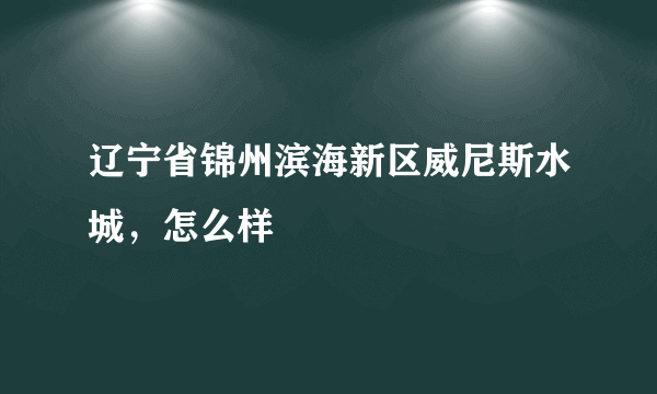 辽宁省锦州滨海新区威尼斯水城，怎么样