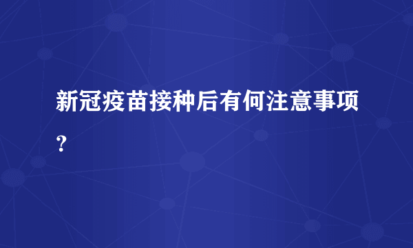 新冠疫苗接种后有何注意事项？