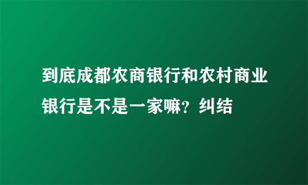 到底成都农商银行和农村商业银行是不是一家嘛？纠结