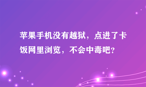 苹果手机没有越狱，点进了卡饭网里浏览，不会中毒吧？