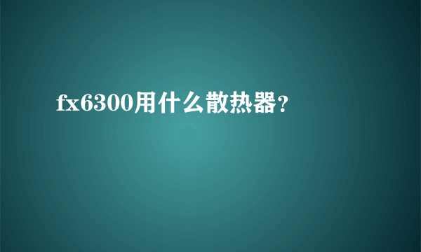 fx6300用什么散热器？