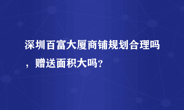 深圳百富大厦商铺规划合理吗，赠送面积大吗？