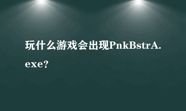 玩什么游戏会出现PnkBstrA.exe？