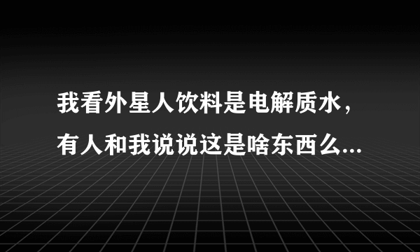 我看外星人饮料是电解质水，有人和我说说这是啥东西么？求科普！？