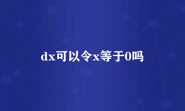 dx可以令x等于0吗