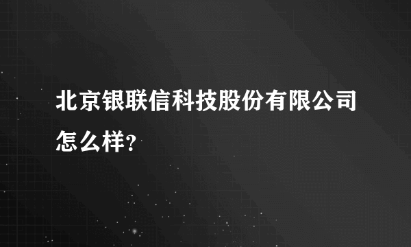 北京银联信科技股份有限公司怎么样？