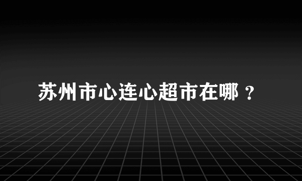 苏州市心连心超市在哪 ？