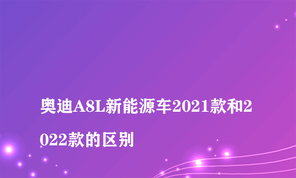 
奥迪A8L新能源车2021款和2022款的区别

