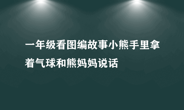 一年级看图编故事小熊手里拿着气球和熊妈妈说话