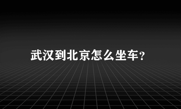 武汉到北京怎么坐车？