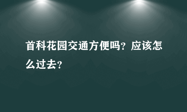 首科花园交通方便吗？应该怎么过去？