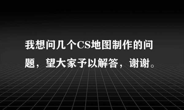 我想问几个CS地图制作的问题，望大家予以解答，谢谢。