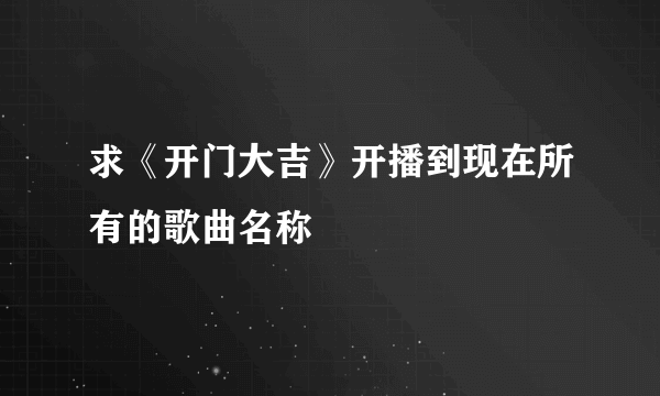 求《开门大吉》开播到现在所有的歌曲名称