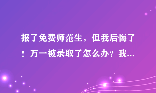 报了免费师范生，但我后悔了！万一被录取了怎么办？我还想学其他的呢