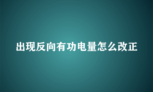 出现反向有功电量怎么改正