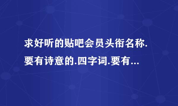 求好听的贴吧会员头衔名称.要有诗意的.四字词.要有等级区分