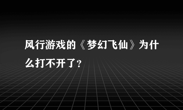 风行游戏的《梦幻飞仙》为什么打不开了？