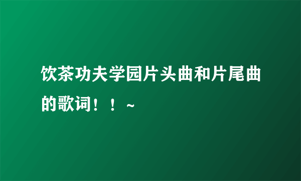 饮茶功夫学园片头曲和片尾曲的歌词！！~