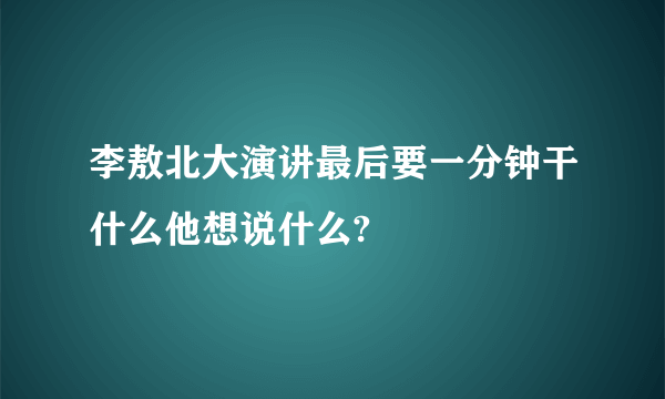 李敖北大演讲最后要一分钟干什么他想说什么?