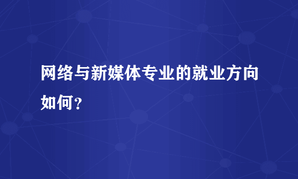 网络与新媒体专业的就业方向如何？