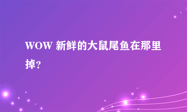 WOW 新鲜的大鼠尾鱼在那里掉？