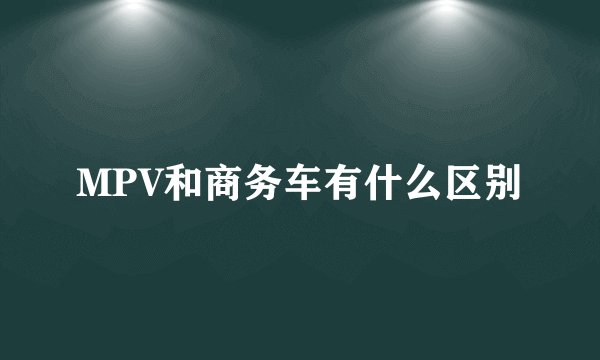 MPV和商务车有什么区别