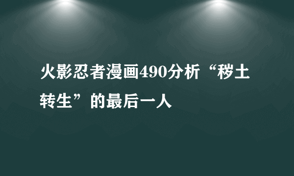 火影忍者漫画490分析“秽土转生”的最后一人