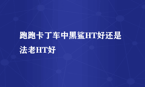 跑跑卡丁车中黑鲨HT好还是法老HT好