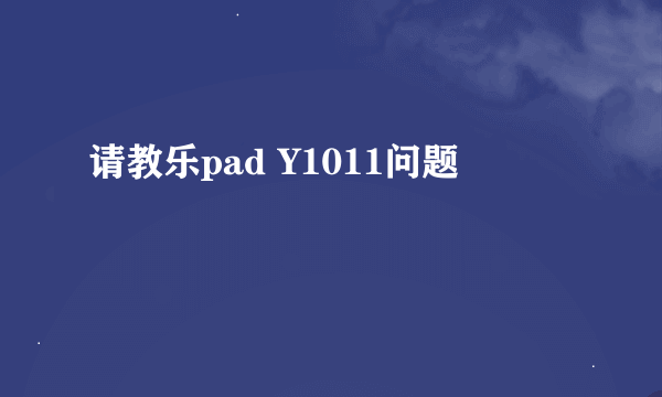 请教乐pad Y1011问题