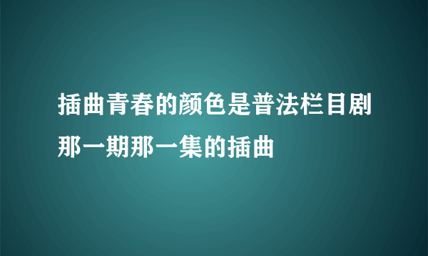 插曲青春的颜色是普法栏目剧那一期那一集的插曲