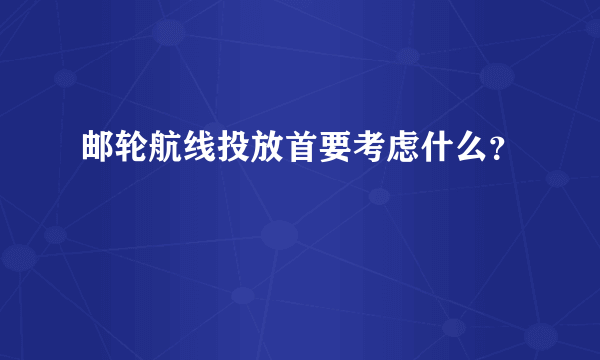 邮轮航线投放首要考虑什么？