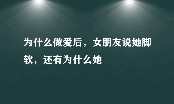 为什么做爱后，女朋友说她脚软，还有为什么她