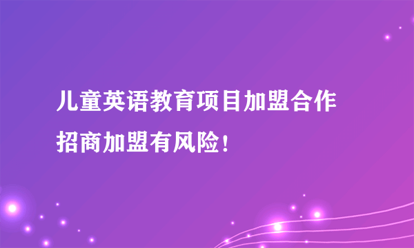 儿童英语教育项目加盟合作 招商加盟有风险！