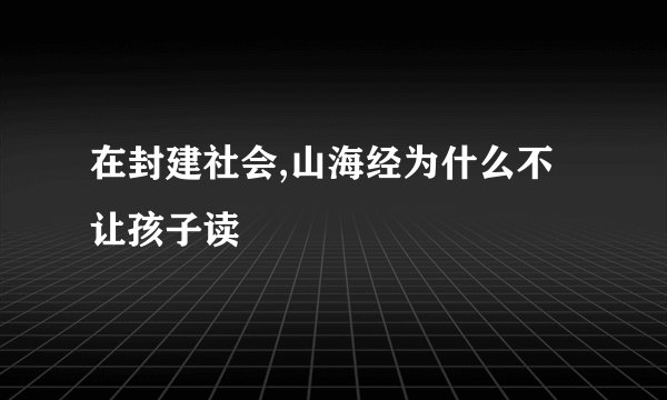 在封建社会,山海经为什么不让孩子读