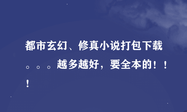 都市玄幻、修真小说打包下载。。。越多越好，要全本的！！！