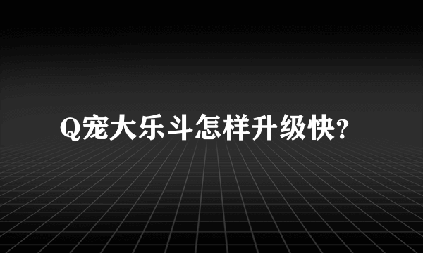 Q宠大乐斗怎样升级快？