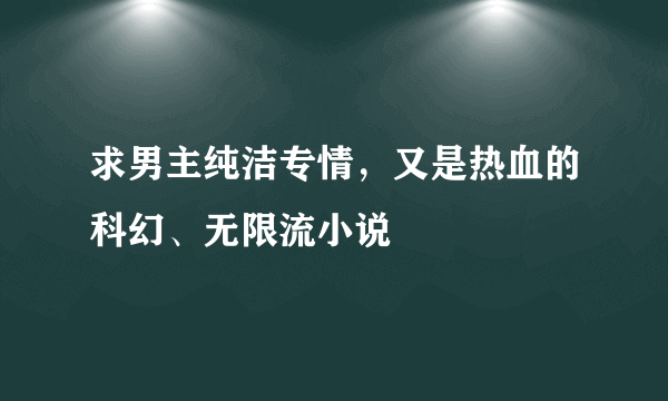 求男主纯洁专情，又是热血的科幻、无限流小说