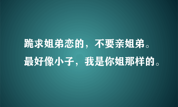 跪求姐弟恋的，不要亲姐弟。最好像小子，我是你姐那样的。