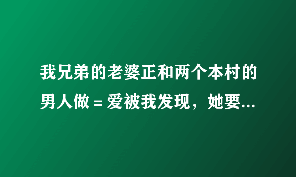 我兄弟的老婆正和两个本村的男人做＝爱被我发现，她要和我免费做＝爱可以吗？