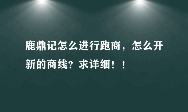 鹿鼎记怎么进行跑商，怎么开新的商线？求详细！！