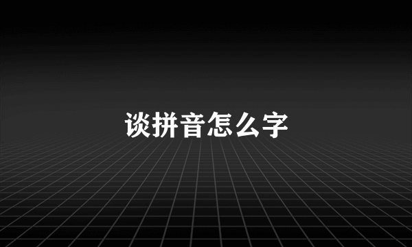 谈拼音怎么字