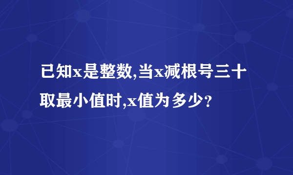 已知x是整数,当x减根号三十取最小值时,x值为多少？