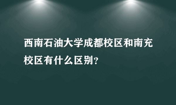 西南石油大学成都校区和南充校区有什么区别？